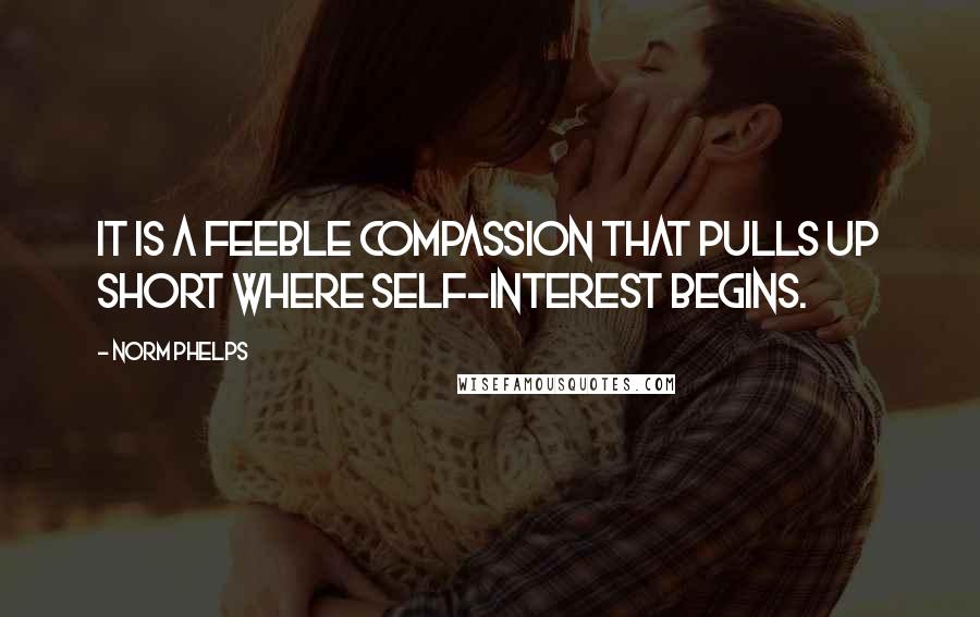 Norm Phelps Quotes: It is a feeble compassion that pulls up short where self-interest begins.