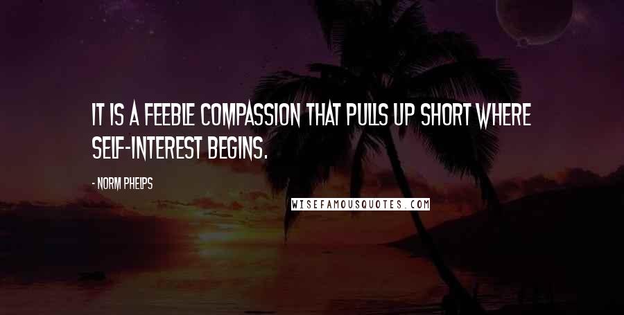 Norm Phelps Quotes: It is a feeble compassion that pulls up short where self-interest begins.