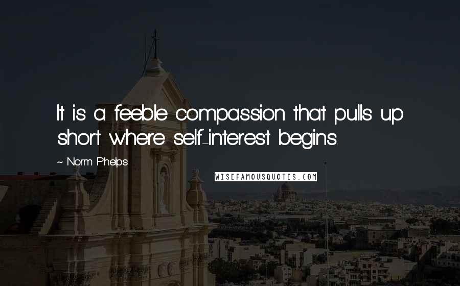 Norm Phelps Quotes: It is a feeble compassion that pulls up short where self-interest begins.
