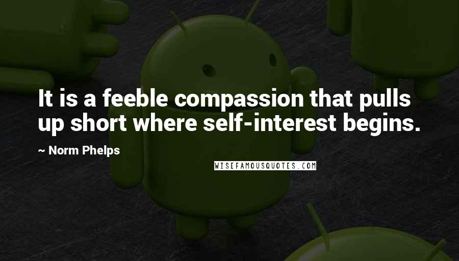 Norm Phelps Quotes: It is a feeble compassion that pulls up short where self-interest begins.