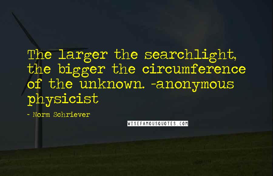 Norm Schriever Quotes: The larger the searchlight, the bigger the circumference of the unknown. -anonymous physicist