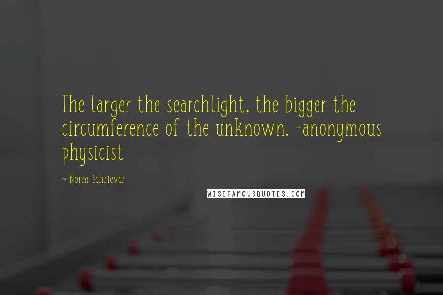 Norm Schriever Quotes: The larger the searchlight, the bigger the circumference of the unknown. -anonymous physicist