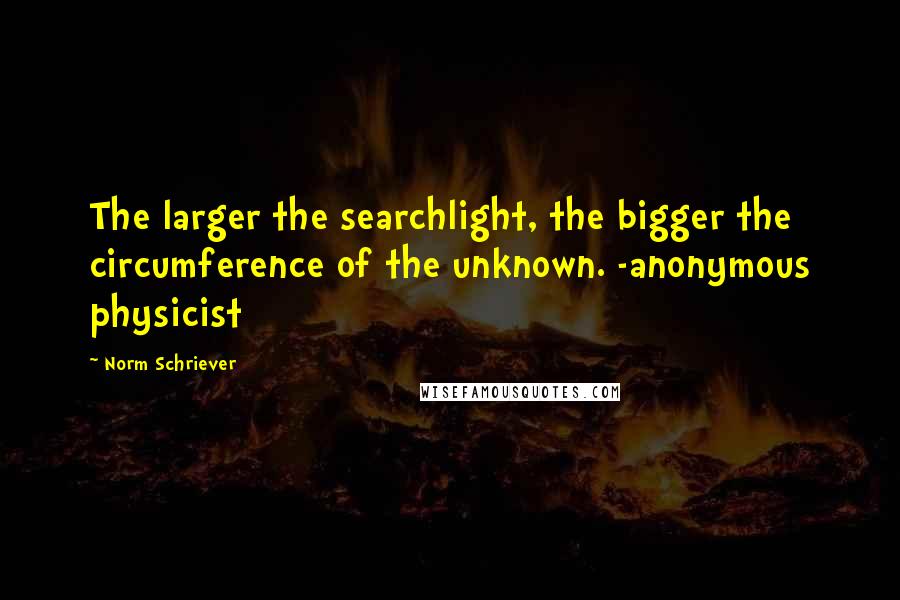 Norm Schriever Quotes: The larger the searchlight, the bigger the circumference of the unknown. -anonymous physicist