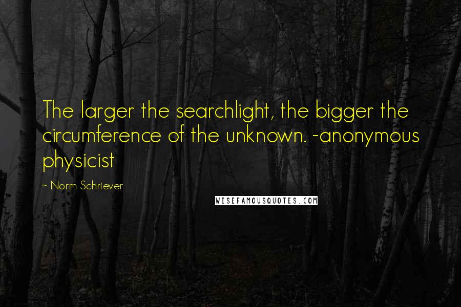 Norm Schriever Quotes: The larger the searchlight, the bigger the circumference of the unknown. -anonymous physicist