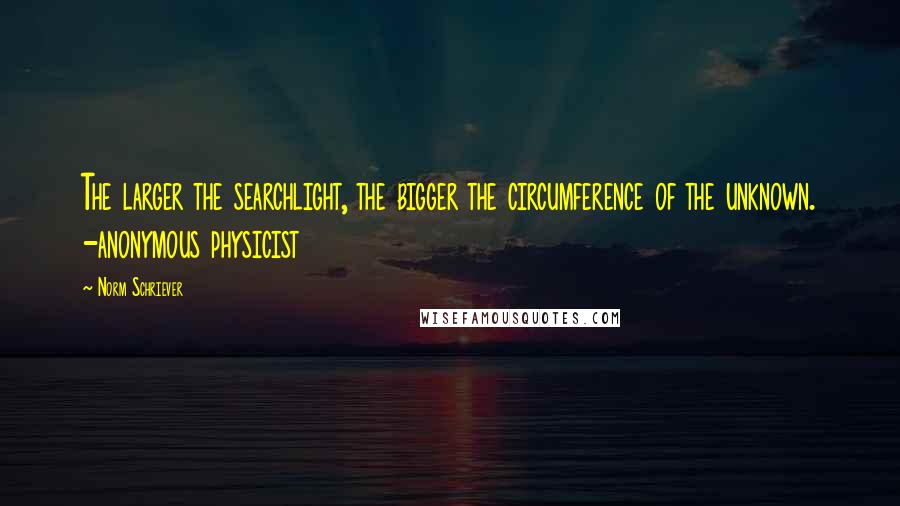 Norm Schriever Quotes: The larger the searchlight, the bigger the circumference of the unknown. -anonymous physicist