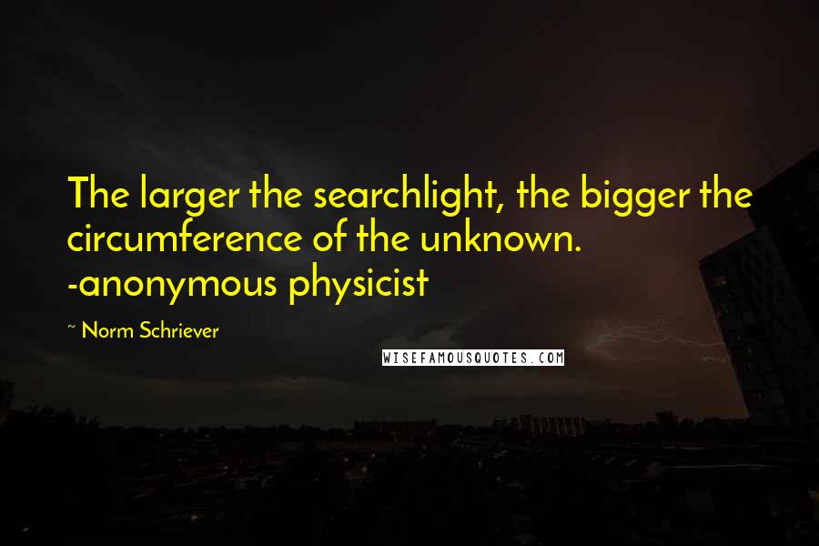 Norm Schriever Quotes: The larger the searchlight, the bigger the circumference of the unknown. -anonymous physicist