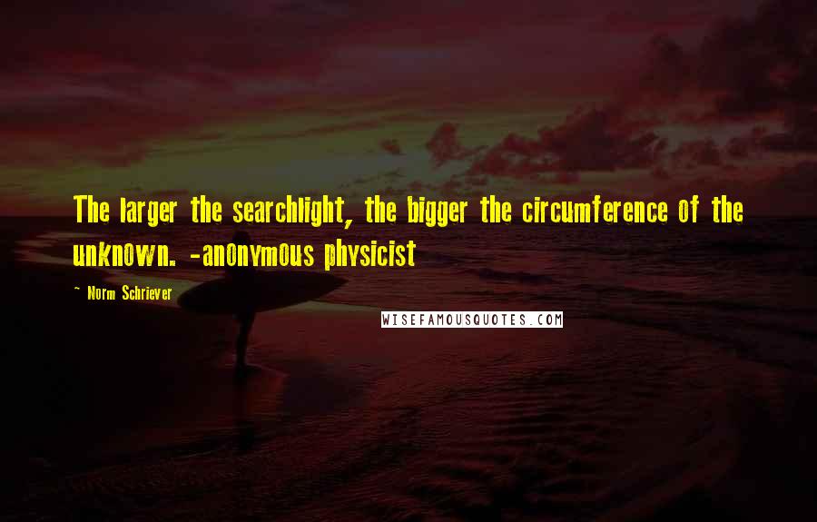 Norm Schriever Quotes: The larger the searchlight, the bigger the circumference of the unknown. -anonymous physicist