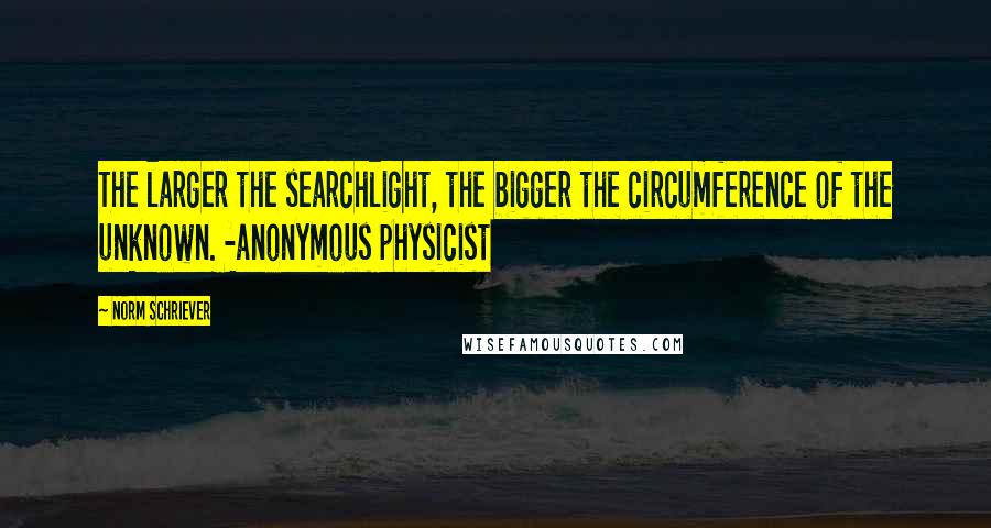 Norm Schriever Quotes: The larger the searchlight, the bigger the circumference of the unknown. -anonymous physicist