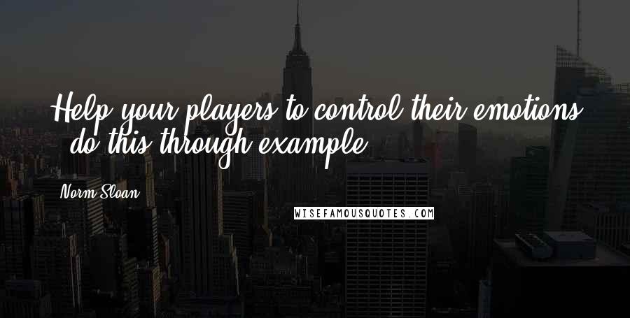 Norm Sloan Quotes: Help your players to control their emotions - do this through example.