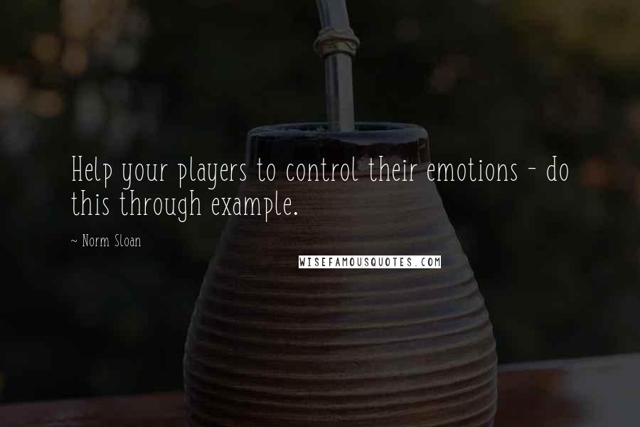 Norm Sloan Quotes: Help your players to control their emotions - do this through example.