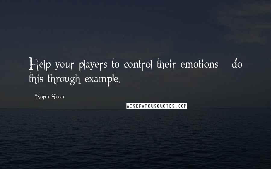 Norm Sloan Quotes: Help your players to control their emotions - do this through example.