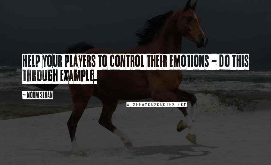 Norm Sloan Quotes: Help your players to control their emotions - do this through example.