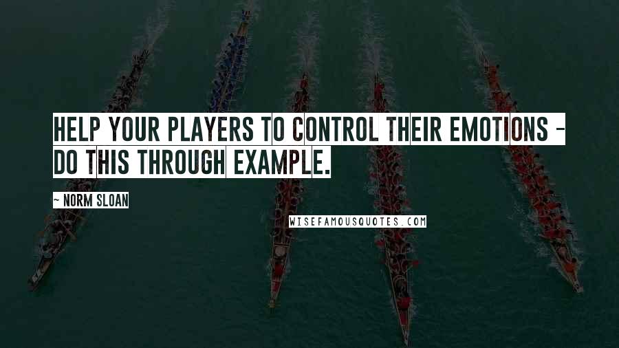 Norm Sloan Quotes: Help your players to control their emotions - do this through example.