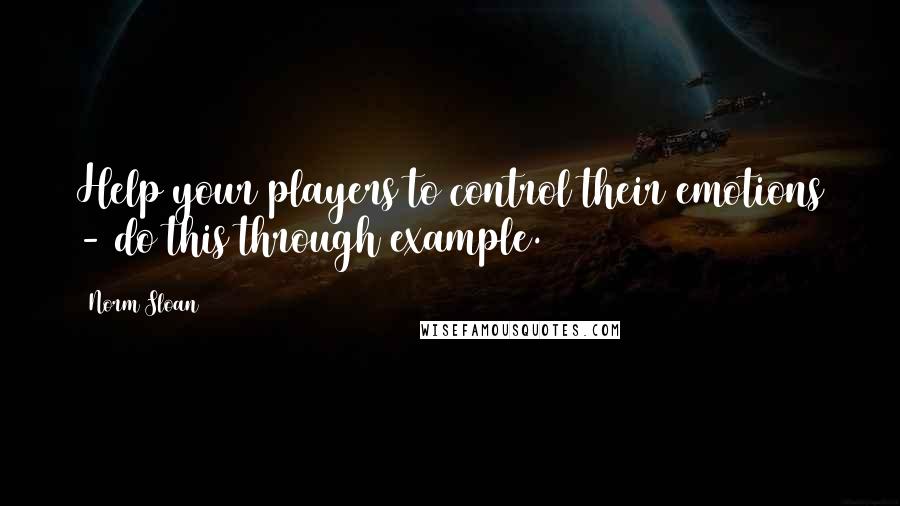 Norm Sloan Quotes: Help your players to control their emotions - do this through example.