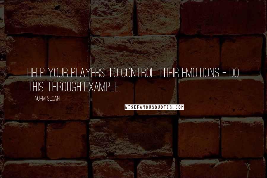 Norm Sloan Quotes: Help your players to control their emotions - do this through example.