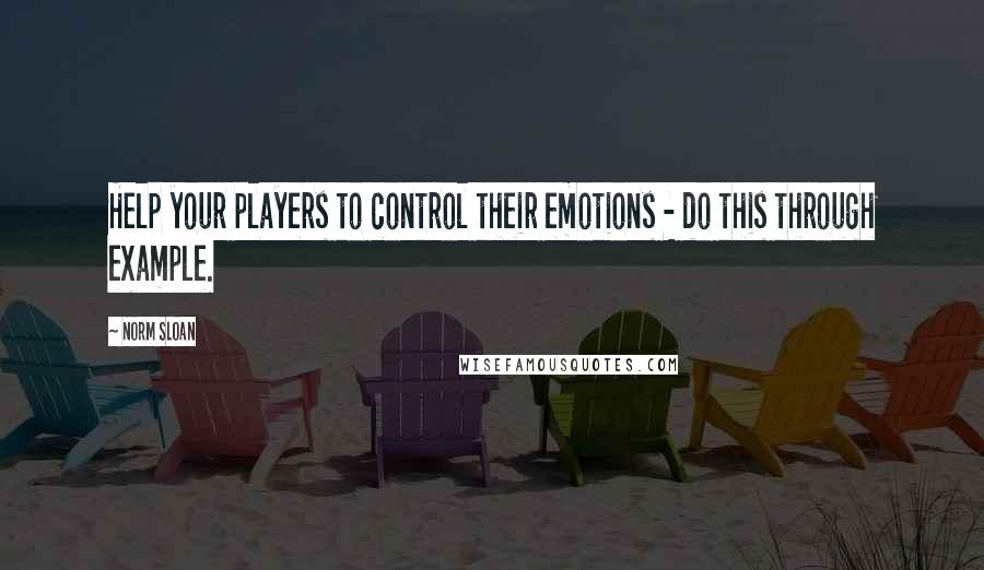 Norm Sloan Quotes: Help your players to control their emotions - do this through example.