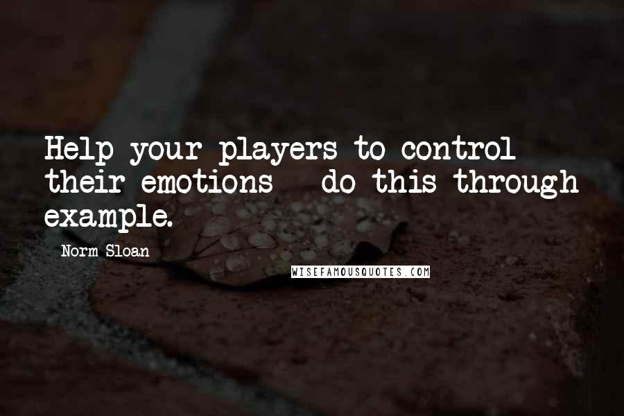 Norm Sloan Quotes: Help your players to control their emotions - do this through example.