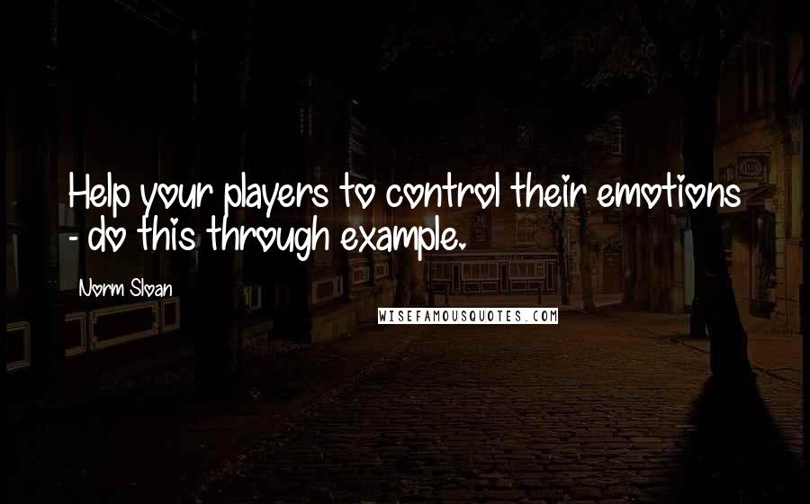 Norm Sloan Quotes: Help your players to control their emotions - do this through example.