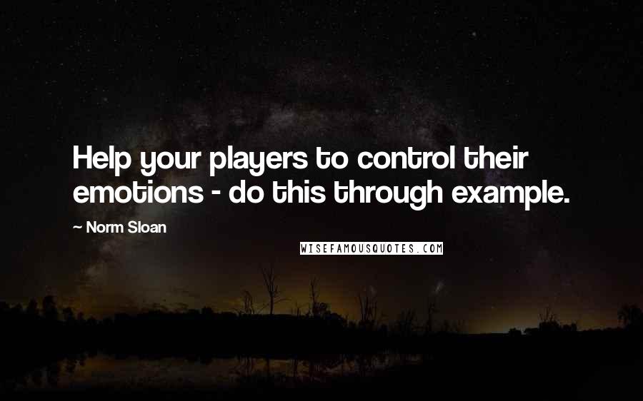 Norm Sloan Quotes: Help your players to control their emotions - do this through example.