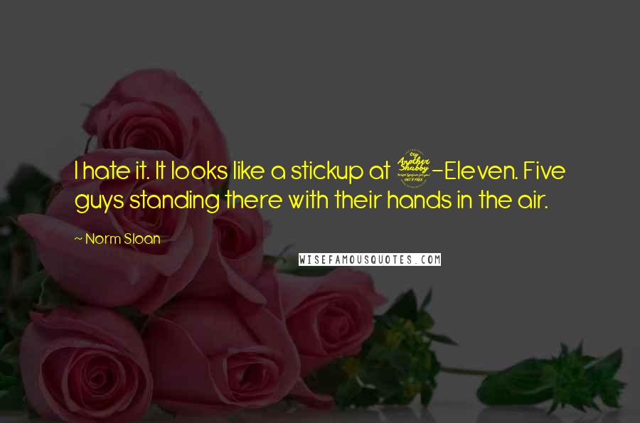 Norm Sloan Quotes: I hate it. It looks like a stickup at 7-Eleven. Five guys standing there with their hands in the air.