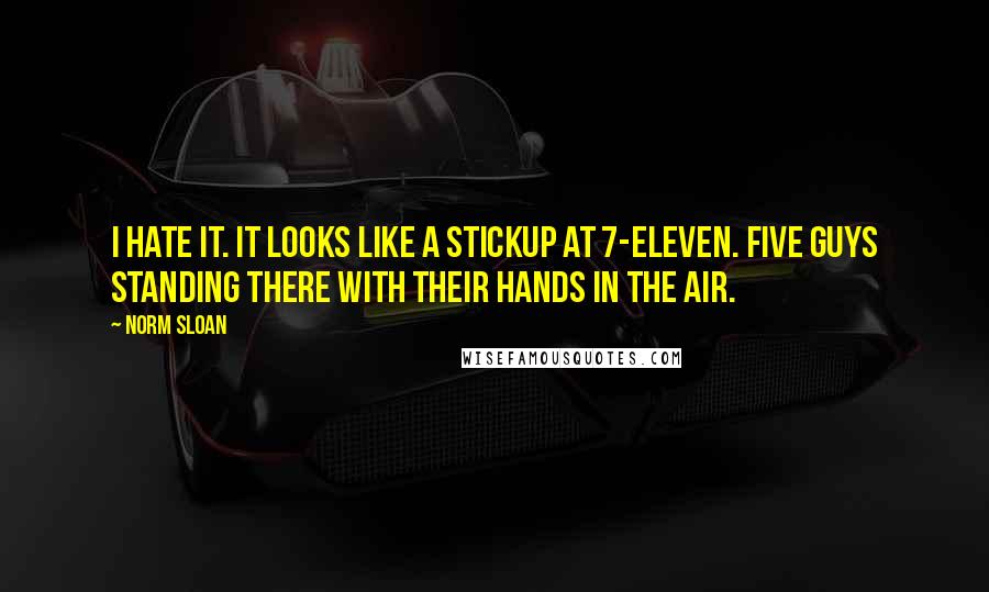 Norm Sloan Quotes: I hate it. It looks like a stickup at 7-Eleven. Five guys standing there with their hands in the air.