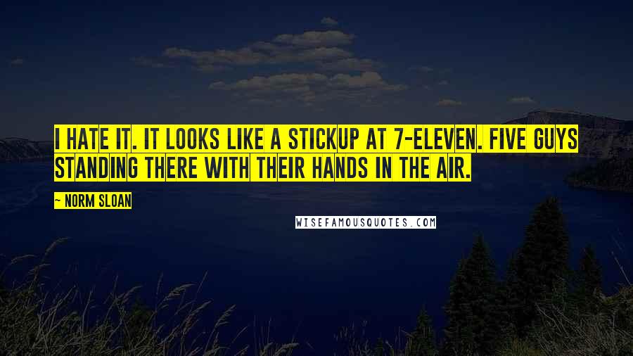 Norm Sloan Quotes: I hate it. It looks like a stickup at 7-Eleven. Five guys standing there with their hands in the air.