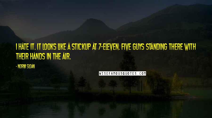 Norm Sloan Quotes: I hate it. It looks like a stickup at 7-Eleven. Five guys standing there with their hands in the air.