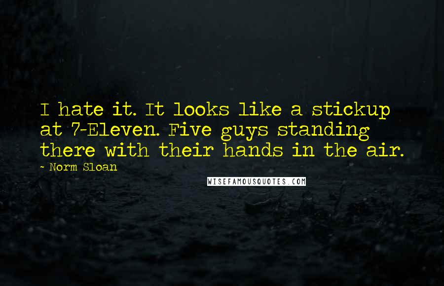 Norm Sloan Quotes: I hate it. It looks like a stickup at 7-Eleven. Five guys standing there with their hands in the air.