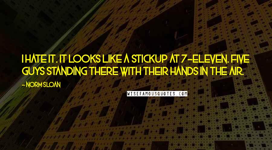 Norm Sloan Quotes: I hate it. It looks like a stickup at 7-Eleven. Five guys standing there with their hands in the air.
