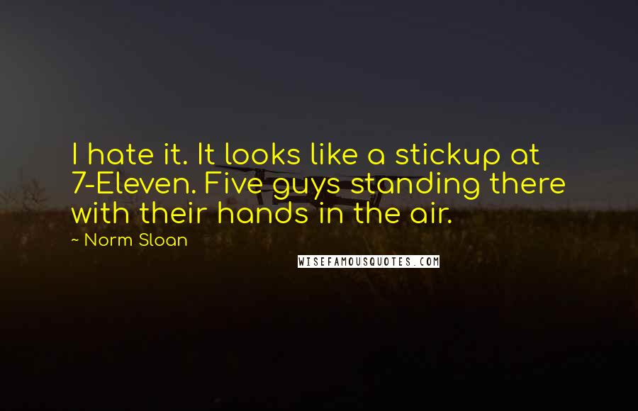 Norm Sloan Quotes: I hate it. It looks like a stickup at 7-Eleven. Five guys standing there with their hands in the air.