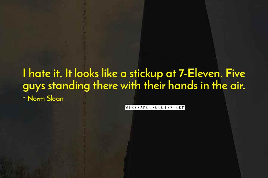 Norm Sloan Quotes: I hate it. It looks like a stickup at 7-Eleven. Five guys standing there with their hands in the air.