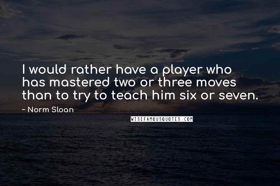 Norm Sloan Quotes: I would rather have a player who has mastered two or three moves than to try to teach him six or seven.