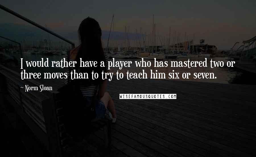 Norm Sloan Quotes: I would rather have a player who has mastered two or three moves than to try to teach him six or seven.