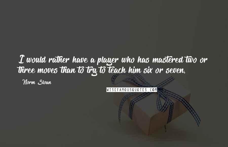 Norm Sloan Quotes: I would rather have a player who has mastered two or three moves than to try to teach him six or seven.