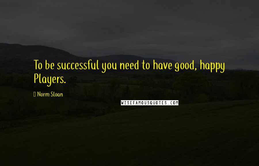 Norm Sloan Quotes: To be successful you need to have good, happy Players.