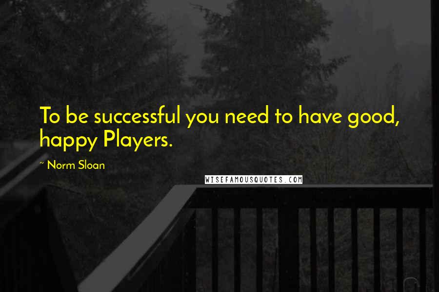 Norm Sloan Quotes: To be successful you need to have good, happy Players.
