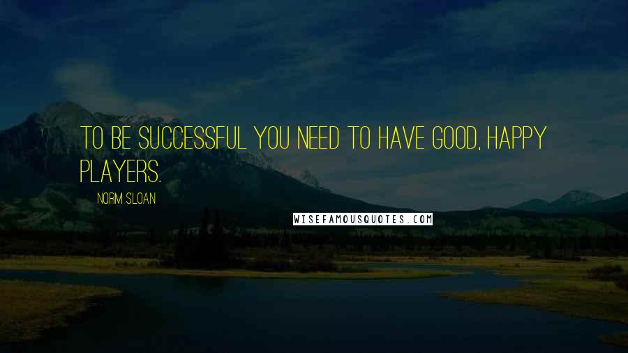 Norm Sloan Quotes: To be successful you need to have good, happy Players.