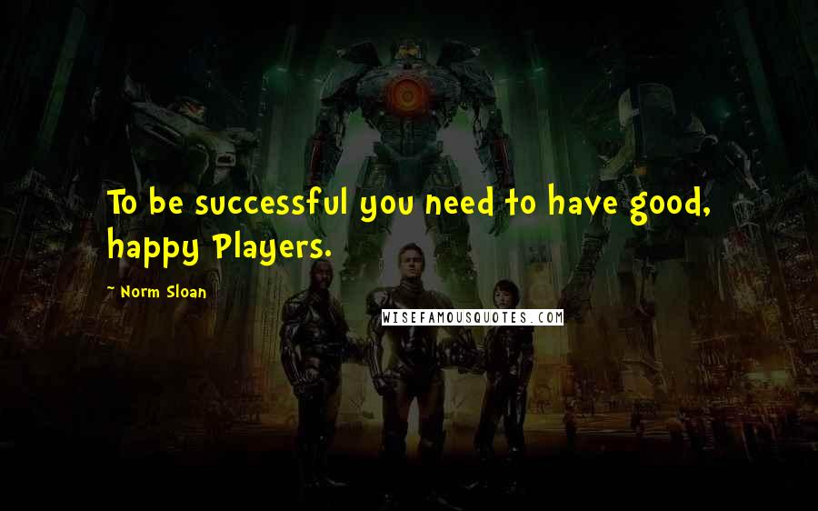 Norm Sloan Quotes: To be successful you need to have good, happy Players.