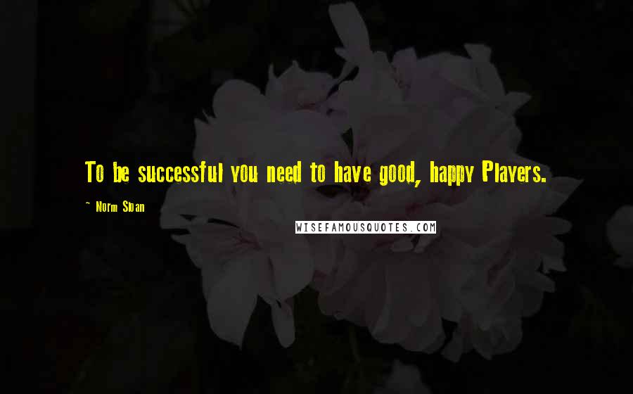 Norm Sloan Quotes: To be successful you need to have good, happy Players.