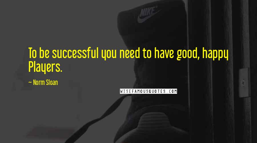 Norm Sloan Quotes: To be successful you need to have good, happy Players.