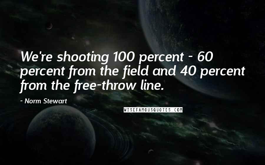 Norm Stewart Quotes: We're shooting 100 percent - 60 percent from the field and 40 percent from the free-throw line.