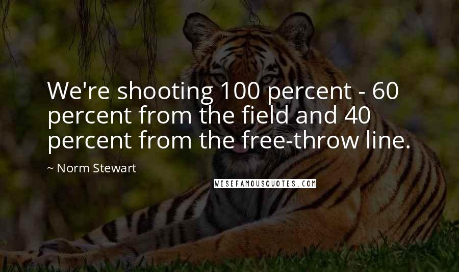 Norm Stewart Quotes: We're shooting 100 percent - 60 percent from the field and 40 percent from the free-throw line.