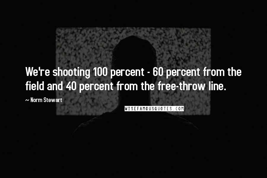 Norm Stewart Quotes: We're shooting 100 percent - 60 percent from the field and 40 percent from the free-throw line.