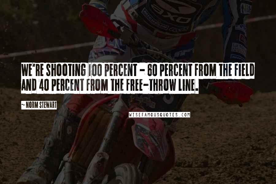 Norm Stewart Quotes: We're shooting 100 percent - 60 percent from the field and 40 percent from the free-throw line.