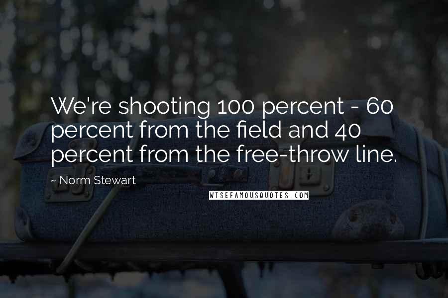 Norm Stewart Quotes: We're shooting 100 percent - 60 percent from the field and 40 percent from the free-throw line.