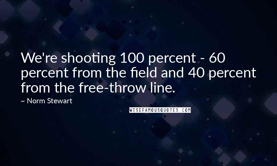 Norm Stewart Quotes: We're shooting 100 percent - 60 percent from the field and 40 percent from the free-throw line.