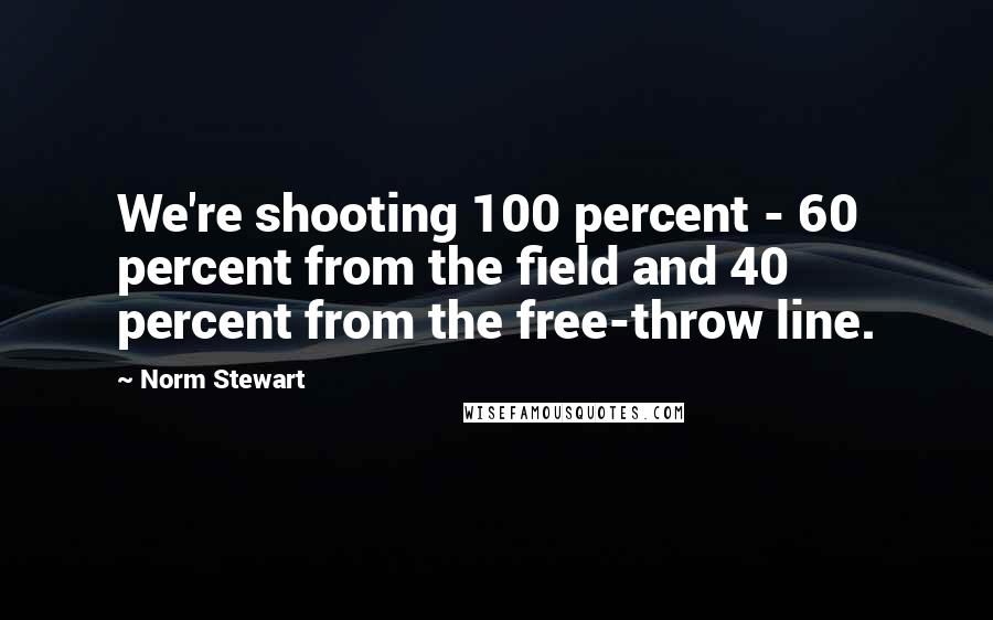 Norm Stewart Quotes: We're shooting 100 percent - 60 percent from the field and 40 percent from the free-throw line.
