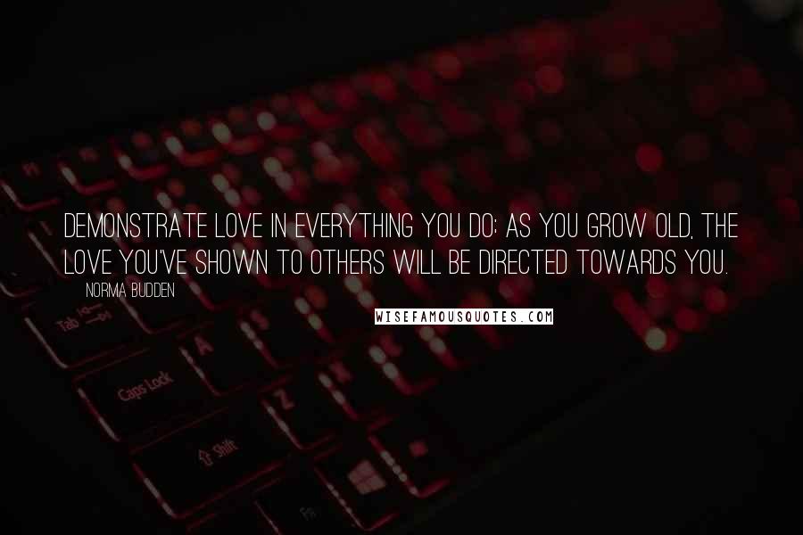Norma Budden Quotes: Demonstrate love in everything you do; as you grow old, the love you've shown to others will be directed towards you.
