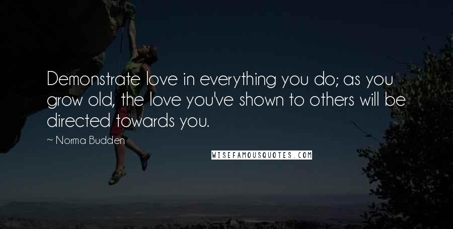 Norma Budden Quotes: Demonstrate love in everything you do; as you grow old, the love you've shown to others will be directed towards you.