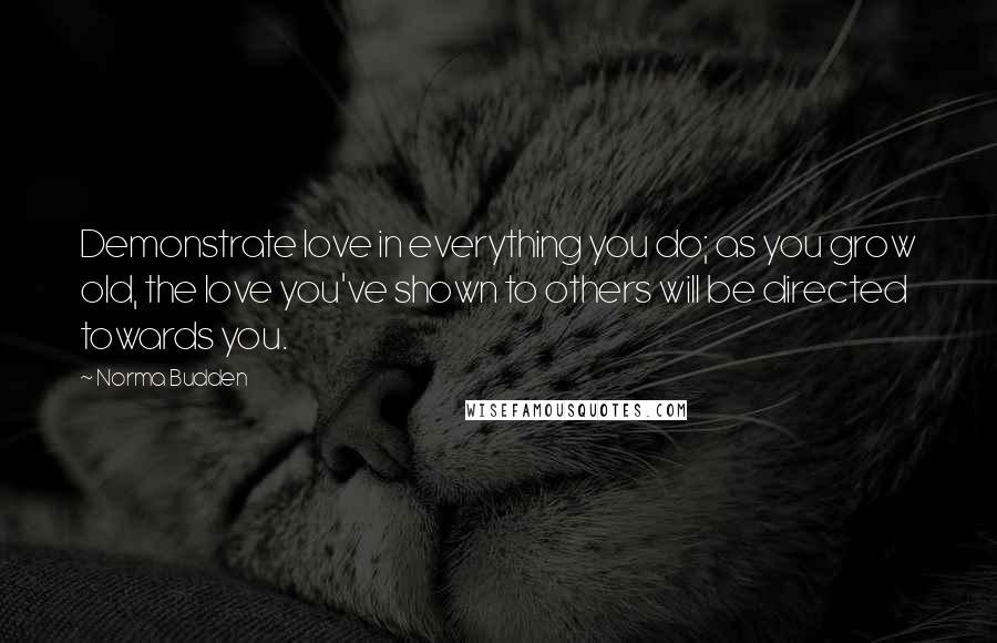 Norma Budden Quotes: Demonstrate love in everything you do; as you grow old, the love you've shown to others will be directed towards you.